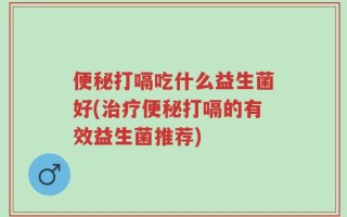 便秘打嗝吃什么益生菌好(治疗便秘打嗝的有效益生菌推荐)