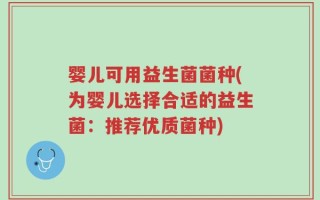 婴儿可用益生菌菌种(为婴儿选择合适的益生菌：推荐优质菌种)