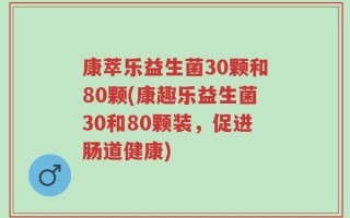 康萃乐益生菌30颗和80颗(康趣乐益生菌30和80颗装，促进肠道健康)
