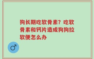 狗长期吃软骨素？吃软骨素和钙片造成狗狗拉软便怎么办