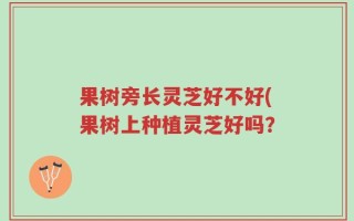 果树旁长灵芝好不好(果树上种植灵芝好吗？