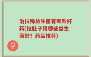 治拉稀益生菌有哪些好药(拉肚子用哪些益生菌好？药品推荐)