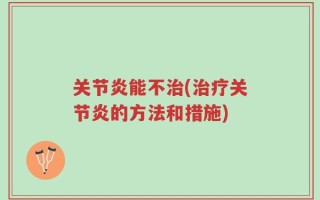 关节炎能不治(治疗关节炎的方法和措施)