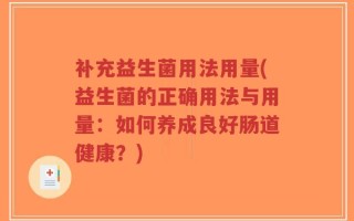 补充益生菌用法用量(益生菌的正确用法与用量：如何养成良好肠道健康？)
