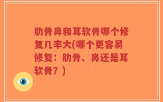 肋骨鼻和耳软骨哪个修复几率大(哪个更容易修复：肋骨、鼻还是耳软骨？)