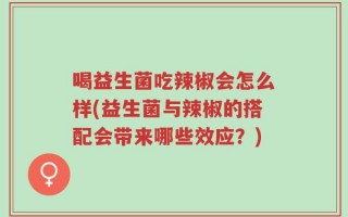 喝益生菌吃辣椒会怎么样(益生菌与辣椒的搭配会带来哪些效应？)