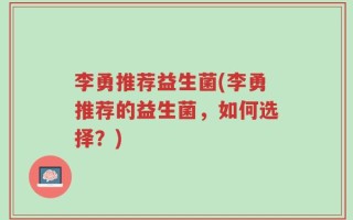 李勇推荐益生菌(李勇推荐的益生菌，如何选择？)