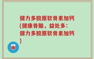 健力多胶原软骨素加钙(健康骨骼，益处多：健力多胶原软骨素加钙)