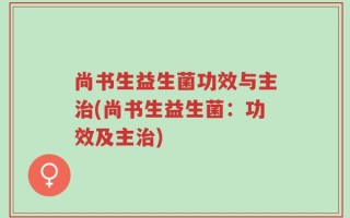 尚书生益生菌功效与主治(尚书生益生菌：功效及主治)