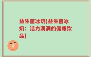 益生菌冰奶(益生菌冰奶：活力满满的健康饮品)