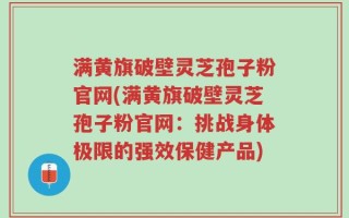 满黄旗破壁灵芝孢子粉官网(满黄旗破壁灵芝孢子粉官网：挑战身体极限的强效保健产品)