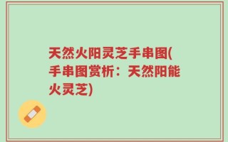 天然火阳灵芝手串图(手串图赏析：天然阳能火灵芝)
