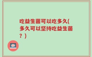 吃益生菌可以吃多久(多久可以坚持吃益生菌？)