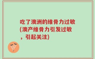 吃了澳洲的维骨力过敏(澳产维骨力引发过敏，引起关注)