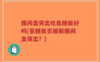 腰间盘突出吃氨糖能好吗(氨糖能否缓解腰间盘突出？)