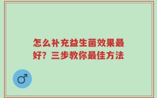 怎么补充益生菌效果最好？三步教你最佳方法