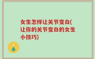 女生怎样让关节变白(让你的关节变白的女生小技巧)