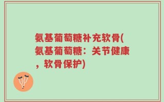 氨基葡萄糖补充软骨(氨基葡萄糖：关节健康，软骨保护)