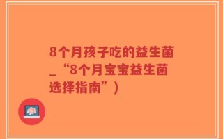 8个月孩子吃的益生菌_“8个月宝宝益生菌选择指南”)