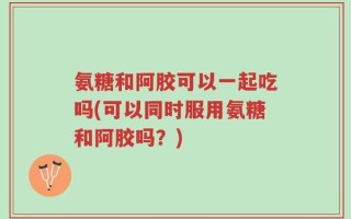 氨糖和阿胶可以一起吃吗(可以同时服用氨糖和阿胶吗？)