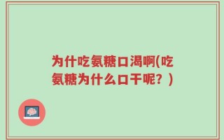 为什吃氨糖口渴啊(吃氨糖为什么口干呢？)