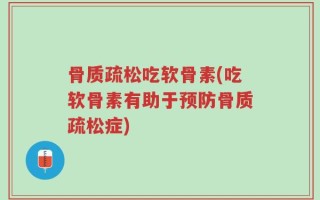 骨质疏松吃软骨素(吃软骨素有助于预防骨质疏松症)