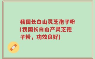 我国长白山灵芝孢子粉(我国长白山产灵芝孢子粉，功效良好)