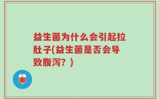 益生菌为什么会引起拉肚子(益生菌是否会导致腹泻？)