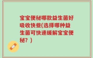 宝宝便秘哪款益生菌好吸收快些(选择哪种益生菌可快速缓解宝宝便秘？)