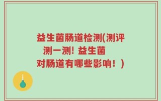 益生菌肠道检测(测评  测一测! 益生菌对肠道有哪些影响！)