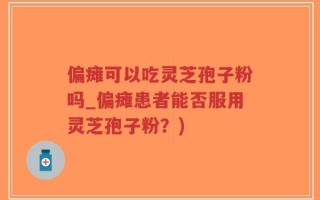 偏瘫可以吃灵芝孢子粉吗_偏瘫患者能否服用灵芝孢子粉？)
