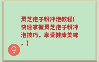 灵芝孢子粉冲泡教程(快速掌握灵芝孢子粉冲泡技巧，享受健康美味。)