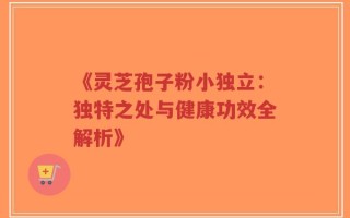 《灵芝孢子粉小独立：独特之处与健康功效全解析》