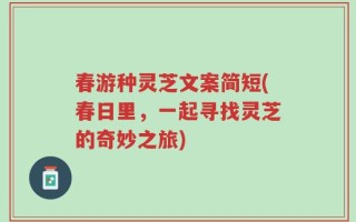 春游种灵芝文案简短(春日里，一起寻找灵芝的奇妙之旅)