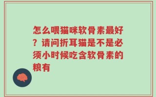 怎么喂猫咪软骨素最好？请问折耳猫是不是必须小时候吃含软骨素的粮有