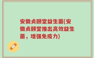 安徽贞颐堂益生菌(安徽贞颐堂推出高效益生菌，增强免疫力)