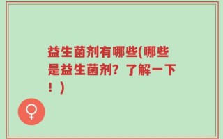 益生菌剂有哪些(哪些是益生菌剂？了解一下！)