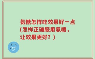 氨糖怎样吃效果好一点(怎样正确服用氨糖，让效果更好？)