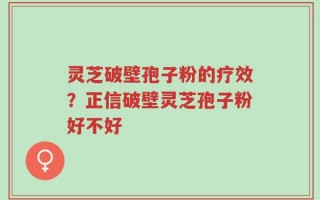 灵芝破壁孢子粉的疗效？正信破壁灵芝孢子粉好不好