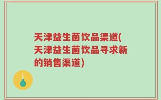天津益生菌饮品渠道(天津益生菌饮品寻求新的销售渠道)