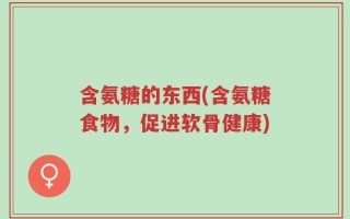 含氨糖的东西(含氨糖食物，促进软骨健康)