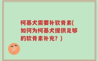 柯基犬需要补软骨素(如何为柯基犬提供足够的软骨素补充？)