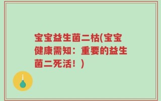 宝宝益生菌二枯(宝宝健康需知：重要的益生菌二死活！)
