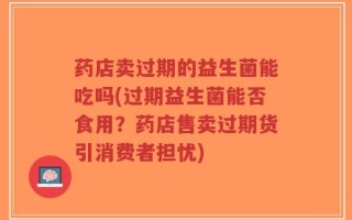 药店卖过期的益生菌能吃吗(过期益生菌能否食用？药店售卖过期货引消费者担忧)