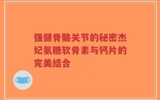 强健骨骼关节的秘密杰妃氨糖软骨素与钙片的完美结合