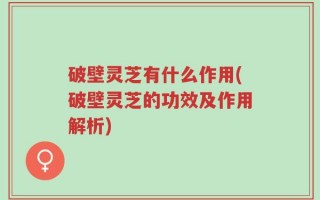 破壁灵芝有什么作用(破壁灵芝的功效及作用解析)