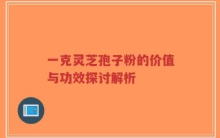 一克灵芝孢子粉的价值与功效探讨解析