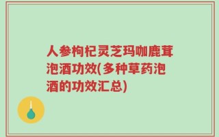 人参枸杞灵芝玛咖鹿茸泡酒功效(多种草药泡酒的功效汇总)