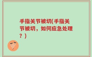 手指关节被切(手指关节被切，如何应急处理？)