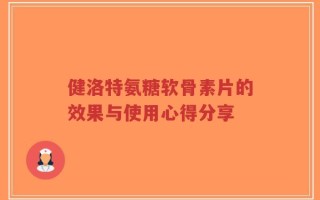 健洛特氨糖软骨素片的效果与使用心得分享